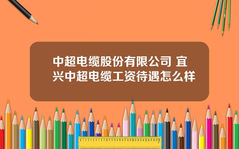 中超电缆股份有限公司 宜兴中超电缆工资待遇怎么样